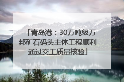 青岛港：30万吨级万邦矿石码头主体工程顺利通过交工质量核验